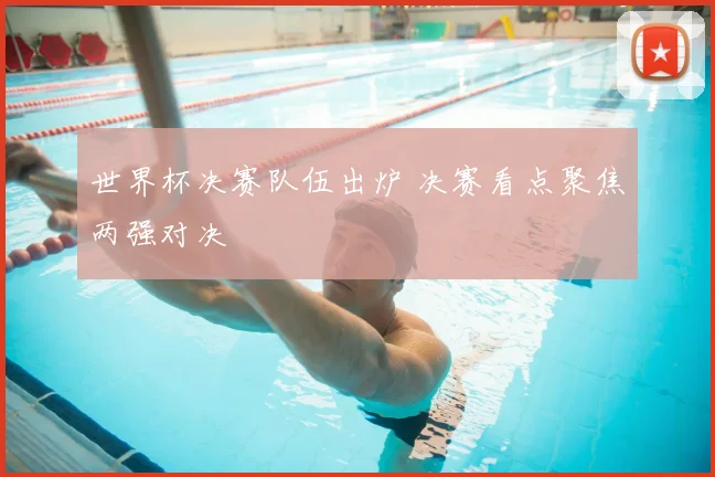 世界杯决赛队伍出炉 决赛看点聚焦两强对决