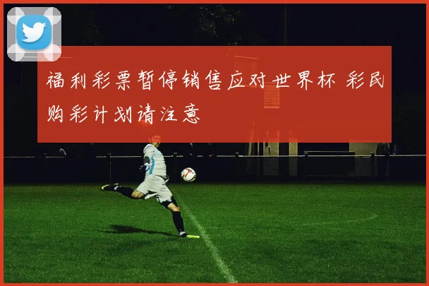 福利彩票暂停销售应对世界杯 彩民购彩计划请注意