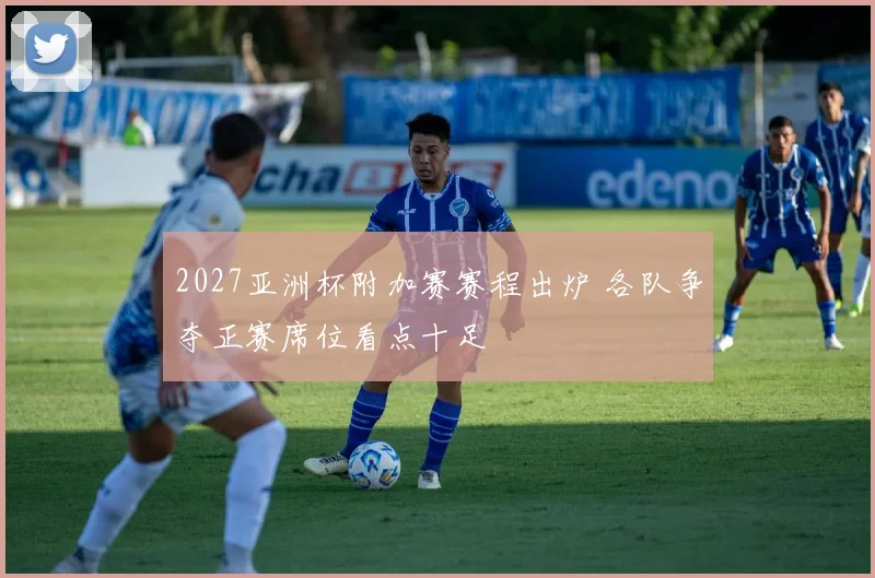 2027亚洲杯附加赛赛程出炉 各队争夺正赛席位看点十足