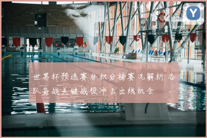 世界杯预选赛非积分榜赛况解析 各队备战关键战役冲击出线机会
