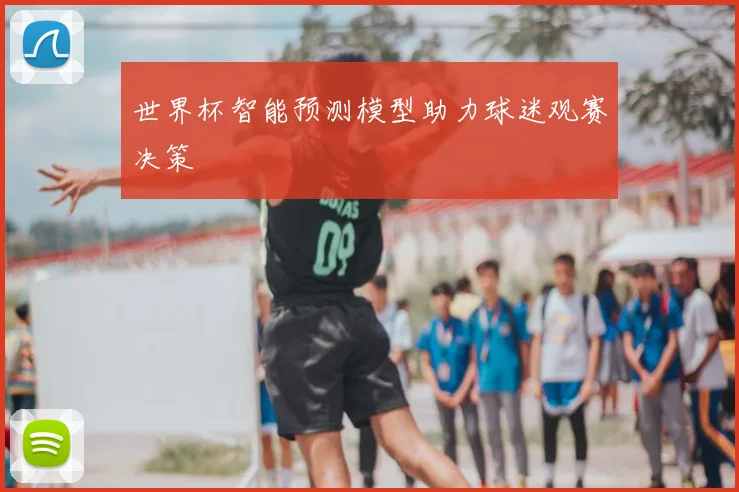 世界杯智能预测模型助力球迷观赛决策