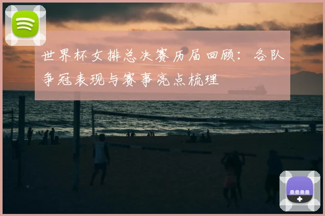 世界杯女排总决赛历届回顾:各队争冠表现与赛事亮点梳理