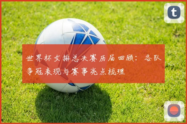 世界杯女排总决赛历届回顾:各队争冠表现与赛事亮点梳理