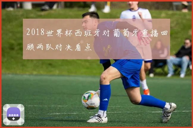 2018世界杯西班牙对葡萄牙重播回顾两队对决看点