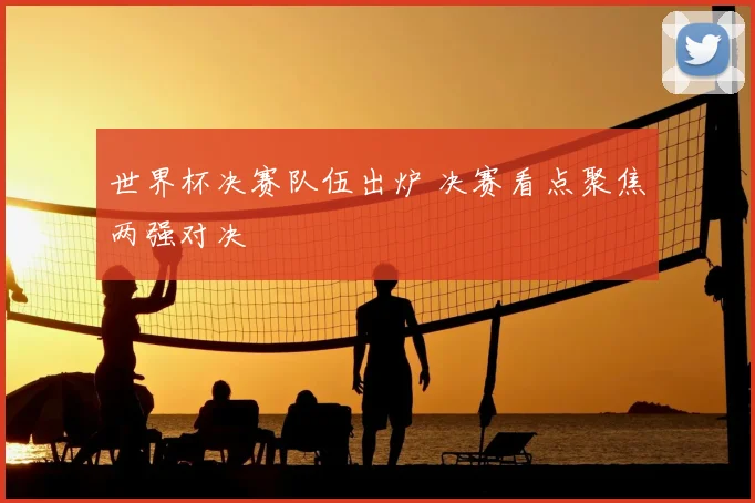 世界杯决赛队伍出炉 决赛看点聚焦两强对决