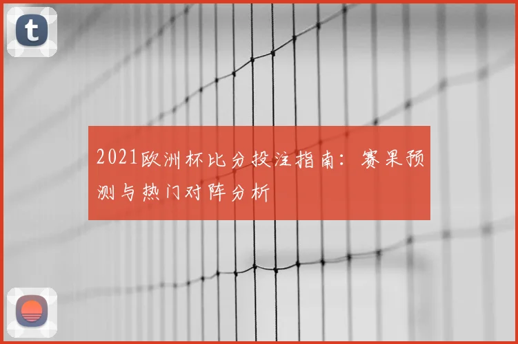 2021欧洲杯比分投注指南:赛果预测与热门对阵分析